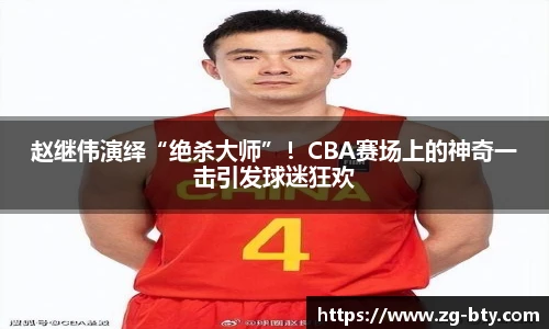 赵继伟演绎“绝杀大师”！CBA赛场上的神奇一击引发球迷狂欢