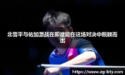 北雪平与佑加激战在即谁能在这场对决中脱颖而出