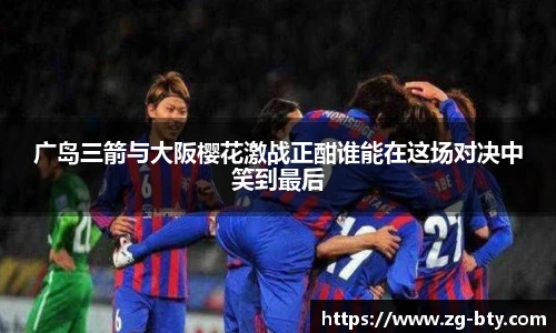 广岛三箭与大阪樱花激战正酣谁能在这场对决中笑到最后