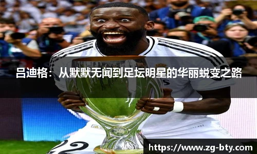 吕迪格：从默默无闻到足坛明星的华丽蜕变之路