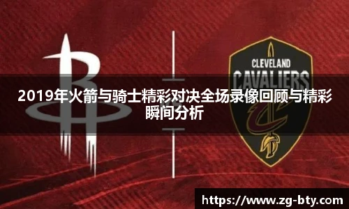 2019年火箭与骑士精彩对决全场录像回顾与精彩瞬间分析