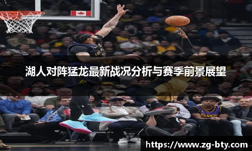 湖人对阵猛龙最新战况分析与赛季前景展望