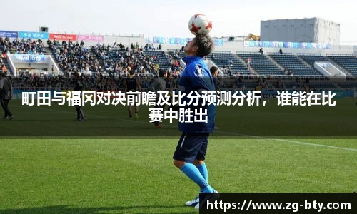 町田与福冈对决前瞻及比分预测分析，谁能在比赛中胜出