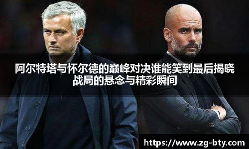 阿尔特塔与怀尔德的巅峰对决谁能笑到最后揭晓战局的悬念与精彩瞬间