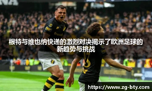 根特与维也纳快递的激烈对决揭示了欧洲足球的新趋势与挑战